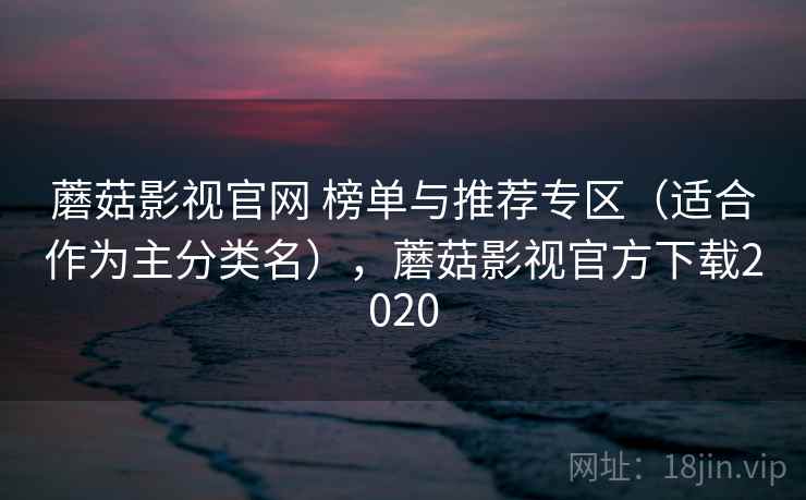 蘑菇影视官网 榜单与推荐专区（适合作为主分类名），蘑菇影视官方下载2020