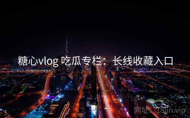 糖心vlog 吃瓜专栏:长线收藏入口 糖心vlog 吃瓜专栏:长线收藏入口