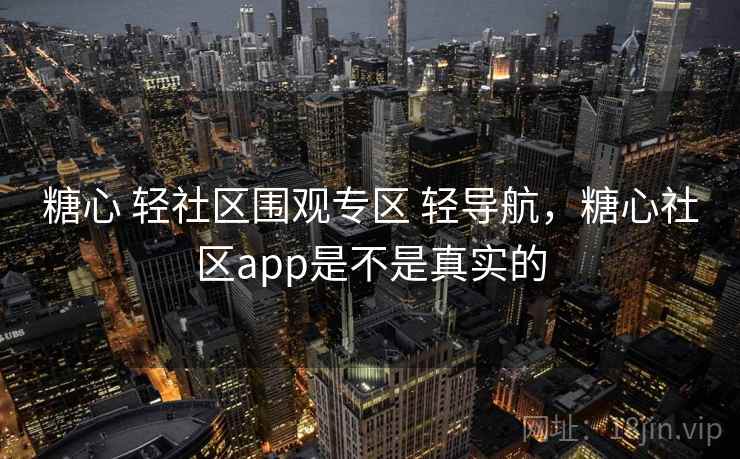 糖心 轻社区围观专区 轻导航，糖心社区app是不是真实的
