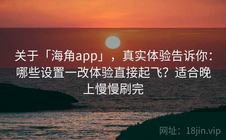 关于「海角app」，真实体验告诉你：哪些设置一改体验直接起飞？适合晚上慢慢刷完