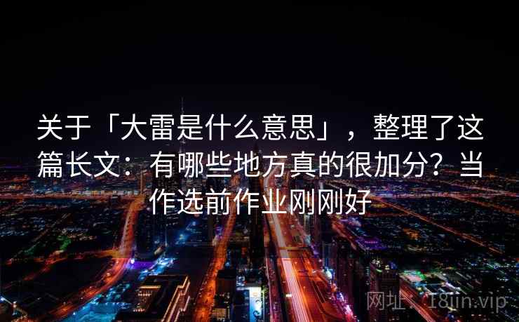 关于「大雷是什么意思」，整理了这篇长文：有哪些地方真的很加分？当作选前作业刚刚好