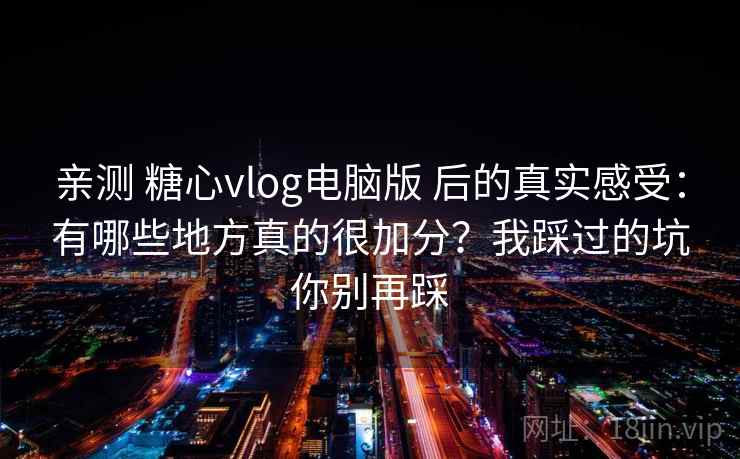 亲测 糖心vlog电脑版 后的真实感受:有哪些地方真的很加分?我踩过的坑你别再踩 亲测 糖心vlog电脑版 后的真实感受:有哪些地方真的很加分?我踩过的坑你别再踩