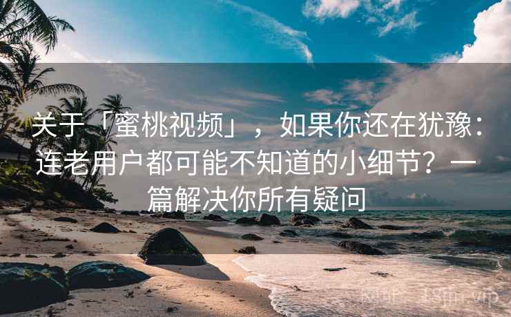 关于「蜜桃视频」,如果你还在犹豫:连老用户都可能不知道的小细节?一篇解决你所有疑问 关于「蜜桃视频」,如果你还在犹豫:连老用户都可能不知道的小细节?一篇解决你所有疑问