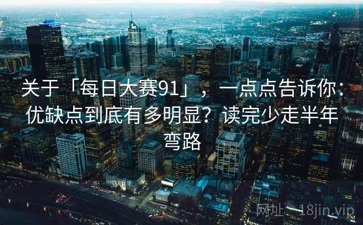 关于「每日大赛91」,一点点告诉你:优缺点到底有多明显?读完少走半年弯路 关于「每日大赛91」,一点点告诉你:优缺点到底有多明显?读完少走半年弯路