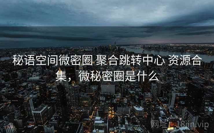 秘语空间微密圈 聚合跳转中心 资源合集，微秘密圈是什么