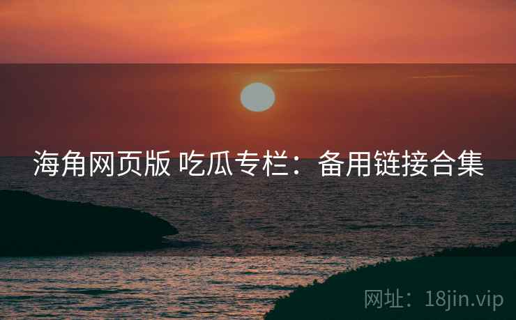 海角网页版 吃瓜专栏:备用链接合集 海角网页版 吃瓜专栏:备用链接合集