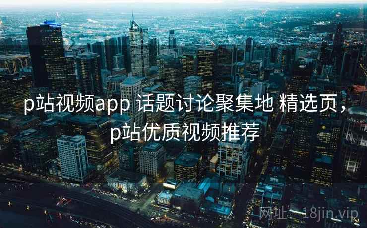 p站视频app 话题讨论聚集地 精选页,p站优质视频推荐 p站视频app 话题讨论聚集地 精选页,p站优质视频推荐