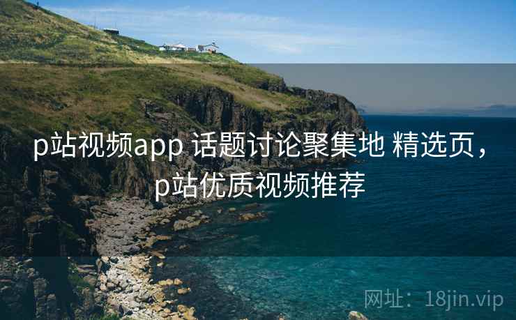 p站视频app 话题讨论聚集地 精选页,p站优质视频推荐 p站视频app 话题讨论聚集地 精选页,p站优质视频推荐
