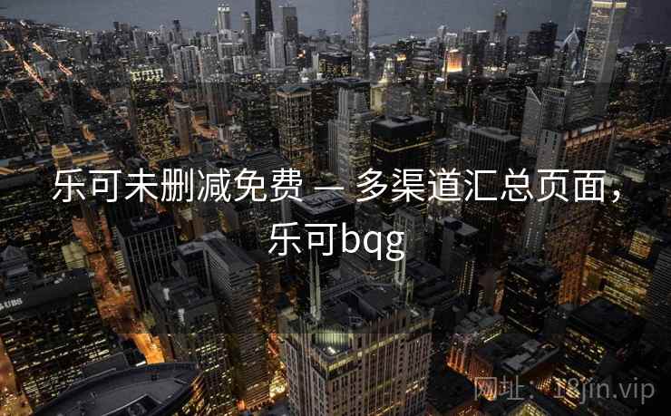乐可未删减免费 — 多渠道汇总页面，乐可bqg