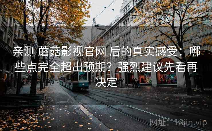 亲测 蘑菇影视官网 后的真实感受:哪些点完全超出预期?强烈建议先看再决定 亲测 蘑菇影视官网 后的真实感受:哪些点完全超出预期?强烈建议先看再决定