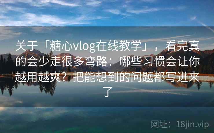 关于「糖心vlog在线教学」,看完真的会少走很多弯路:哪些习惯会让你越用越爽?把能想到的问题都写进来了 关于「糖心vlog在线教学」,看完真的会少走很多弯路:哪些习惯会让你越用越爽?把能想到的问题都写进来了