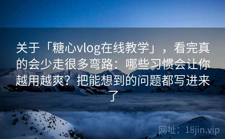 关于「糖心vlog在线教学」,看完真的会少走很多弯路:哪些习惯会让你越用越爽?把能想到的问题都写进来了 关于「糖心vlog在线教学」,看完真的会少走很多弯路:哪些习惯会让你越用越爽?把能想到的问题都写进来了