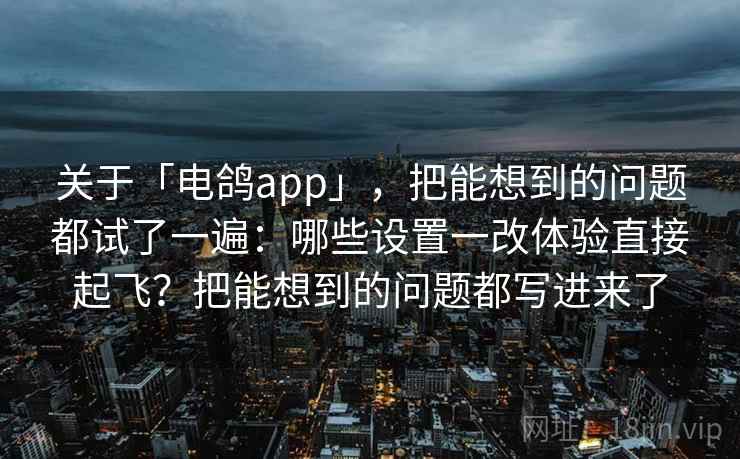 关于「电鸽app」，把能想到的问题都试了一遍：哪些设置一改体验直接起飞？把能想到的问题都写进来了