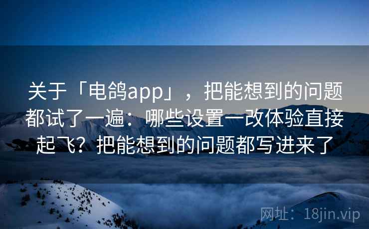 关于「电鸽app」，把能想到的问题都试了一遍：哪些设置一改体验直接起飞？把能想到的问题都写进来了