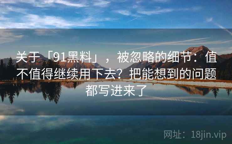 关于「91黑料」，被忽略的细节：值不值得继续用下去？把能想到的问题都写进来了