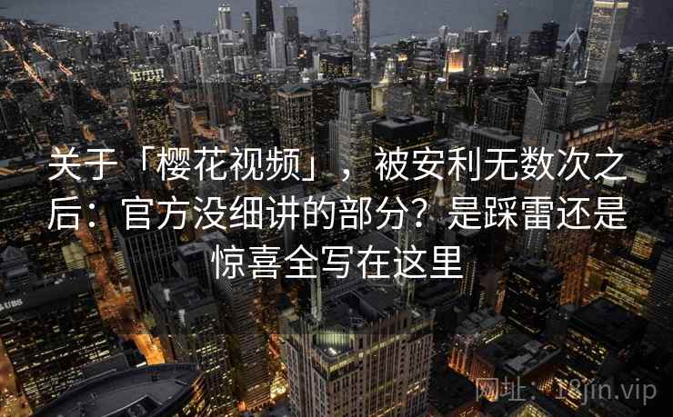 关于「樱花视频」，被安利无数次之后：官方没细讲的部分？是踩雷还是惊喜全写在这里