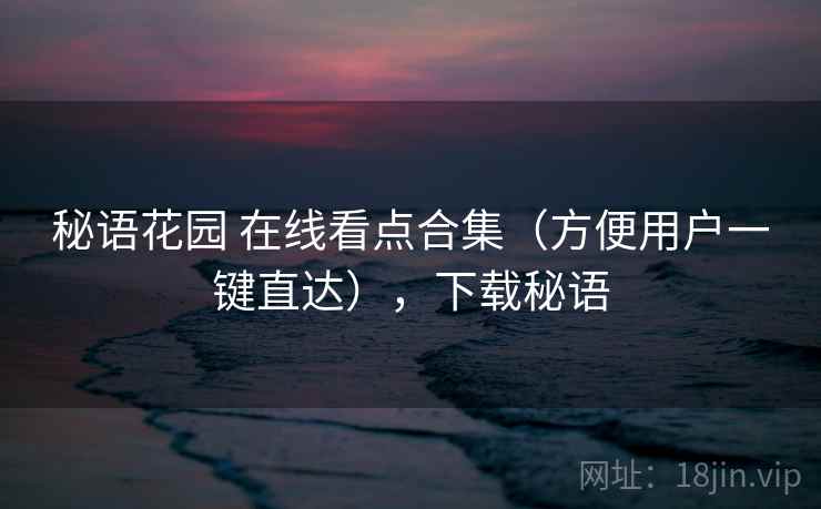 秘语花园 在线看点合集（方便用户一键直达），下载秘语