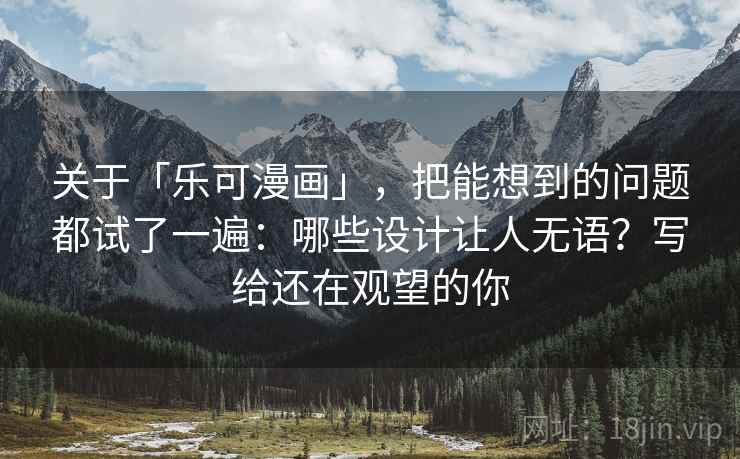 关于「乐可漫画」，把能想到的问题都试了一遍：哪些设计让人无语？写给还在观望的你