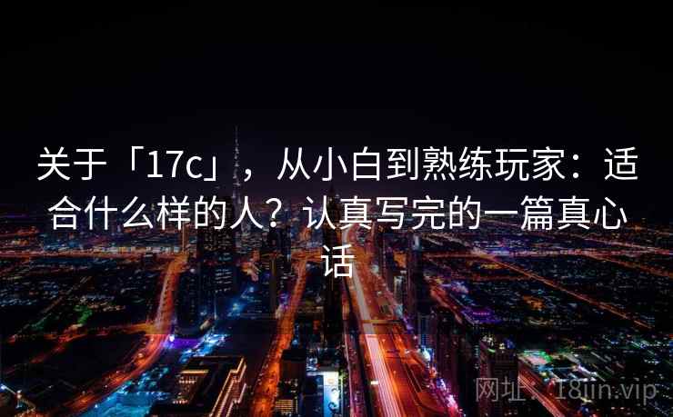 关于「17c」，从小白到熟练玩家：适合什么样的人？认真写完的一篇真心话