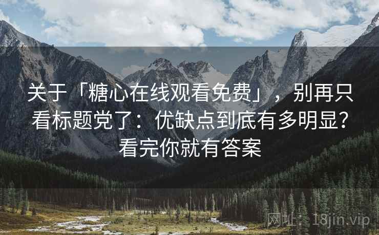 关于「糖心在线观看免费」，别再只看标题党了：优缺点到底有多明显？看完你就有答案
