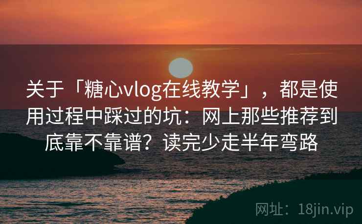 关于「糖心vlog在线教学」，都是使用过程中踩过的坑：网上那些推荐到底靠不靠谱？读完少走半年弯路