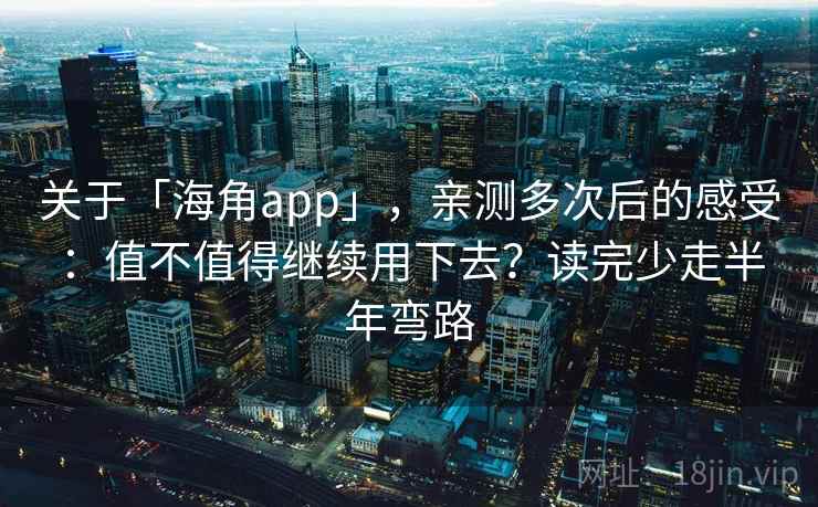 关于「海角app」，亲测多次后的感受：值不值得继续用下去？读完少走半年弯路