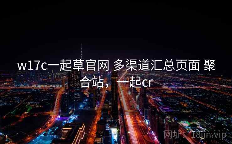 w17c一起草官网 多渠道汇总页面 聚合站，一起cr