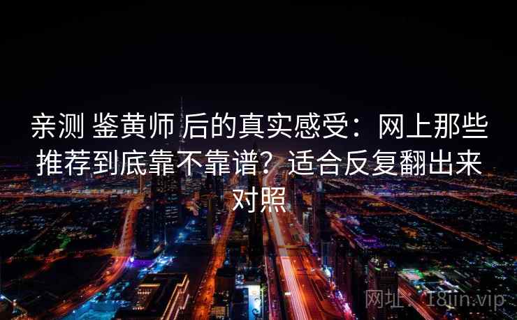 亲测 鉴黄师 后的真实感受：网上那些推荐到底靠不靠谱？适合反复翻出来对照