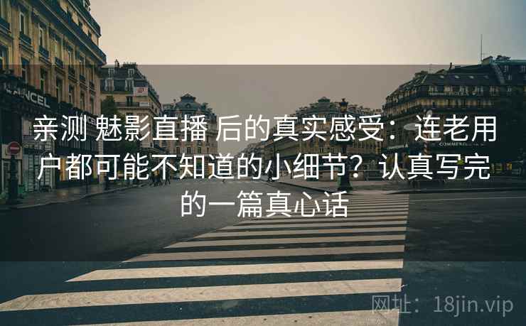 亲测 魅影直播 后的真实感受：连老用户都可能不知道的小细节？认真写完的一篇真心话