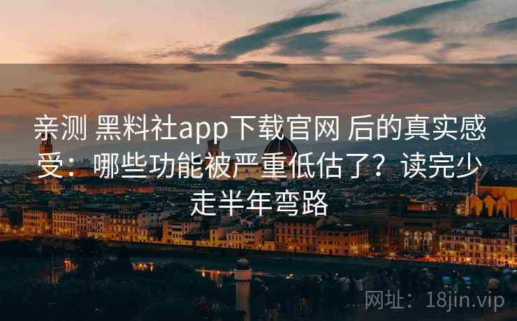 亲测 黑料社app下载官网 后的真实感受：哪些功能被严重低估了？读完少走半年弯路