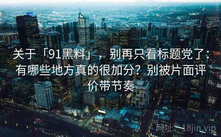 关于「91黑料」，别再只看标题党了：有哪些地方真的很加分？别被片面评价带节奏