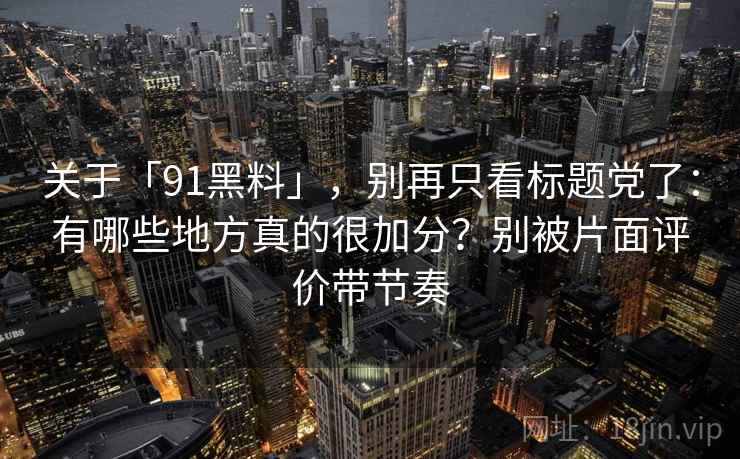关于「91黑料」，别再只看标题党了：有哪些地方真的很加分？别被片面评价带节奏