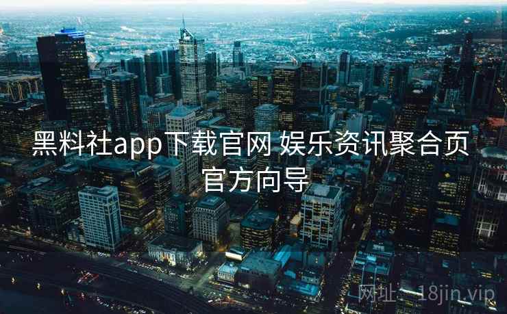 黑料社app下载官网 娱乐资讯聚合页 官方向导