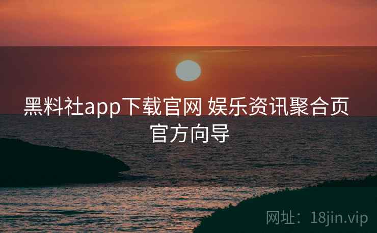 黑料社app下载官网 娱乐资讯聚合页 官方向导