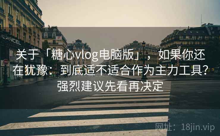 关于「糖心vlog电脑版」，如果你还在犹豫：到底适不适合作为主力工具？强烈建议先看再决定