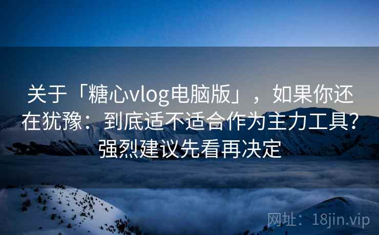 关于「糖心vlog电脑版」，如果你还在犹豫：到底适不适合作为主力工具？强烈建议先看再决定