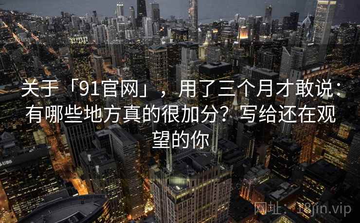 关于「91官网」，用了三个月才敢说：有哪些地方真的很加分？写给还在观望的你
