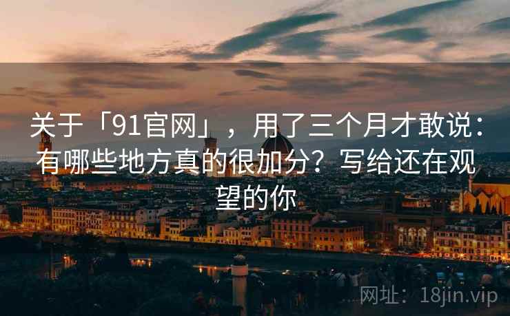 关于「91官网」，用了三个月才敢说：有哪些地方真的很加分？写给还在观望的你