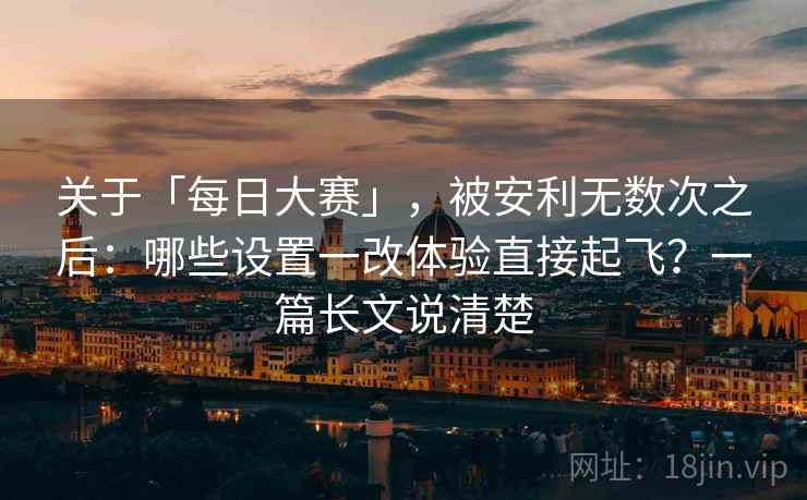关于「每日大赛」，被安利无数次之后：哪些设置一改体验直接起飞？一篇长文说清楚