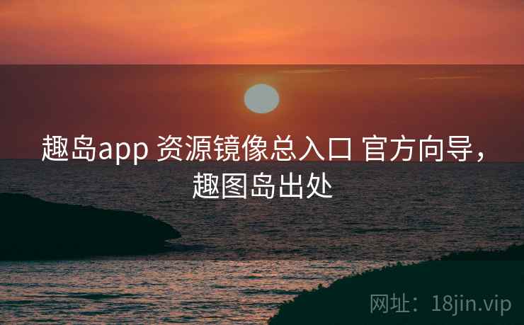 趣岛app 资源镜像总入口 官方向导，趣图岛出处