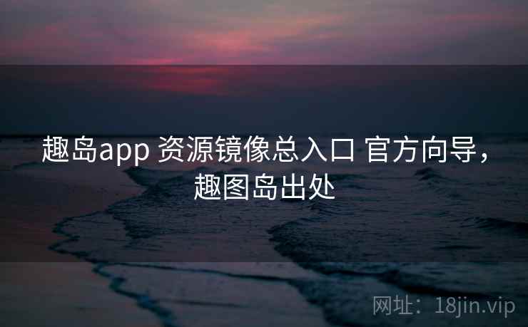 趣岛app 资源镜像总入口 官方向导，趣图岛出处