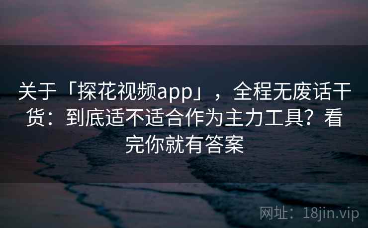 关于「探花视频app」，全程无废话干货：到底适不适合作为主力工具？看完你就有答案