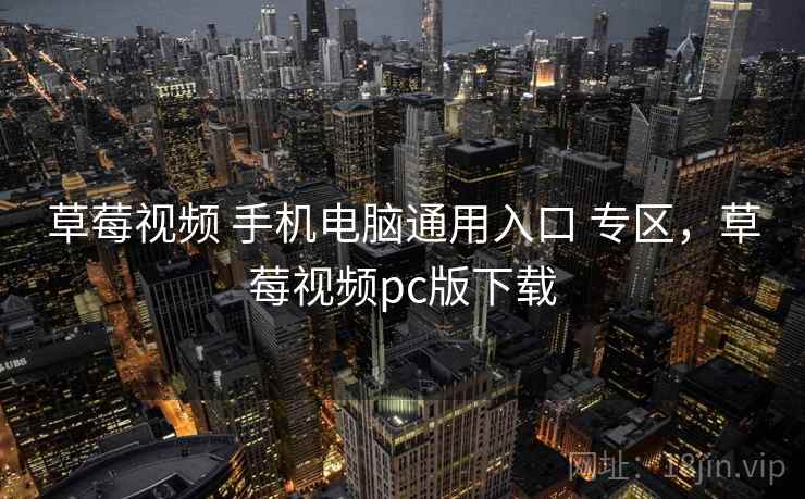 草莓视频 手机电脑通用入口 专区，草莓视频pc版下载