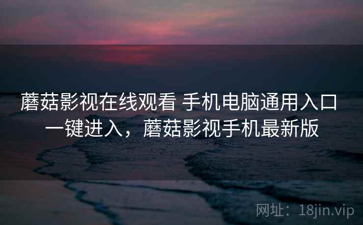 蘑菇影视在线观看 手机电脑通用入口 一键进入，蘑菇影视手机最新版