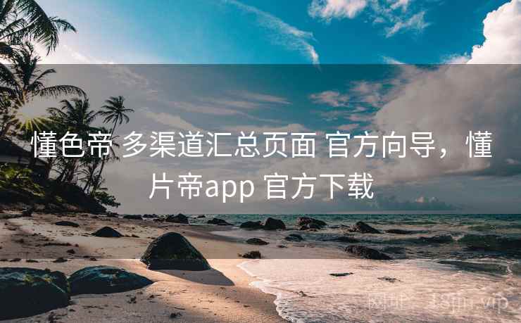 懂色帝 多渠道汇总页面 官方向导，懂片帝app 官方下载