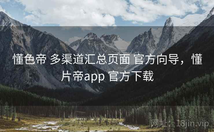 懂色帝 多渠道汇总页面 官方向导，懂片帝app 官方下载