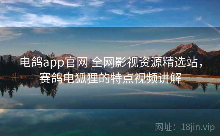 电鸽app官网 全网影视资源精选站，赛鸽电狐狸的特点视频讲解