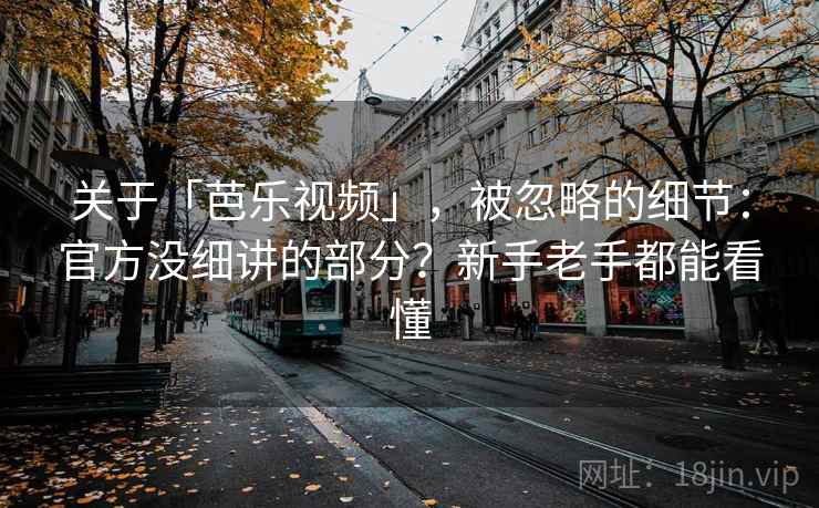 关于「芭乐视频」，被忽略的细节：官方没细讲的部分？新手老手都能看懂