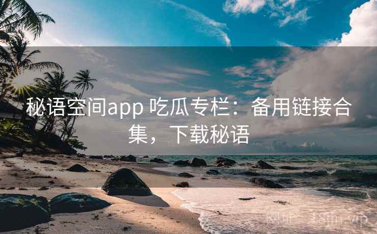秘语空间app 吃瓜专栏：备用链接合集，下载秘语