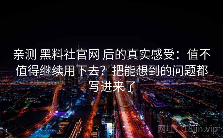亲测 黑料社官网 后的真实感受：值不值得继续用下去？把能想到的问题都写进来了